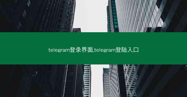 telegram登录界面,telegram登陆入口