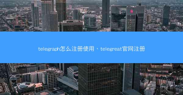 telegraph怎么注册使用、telegreat官网注册