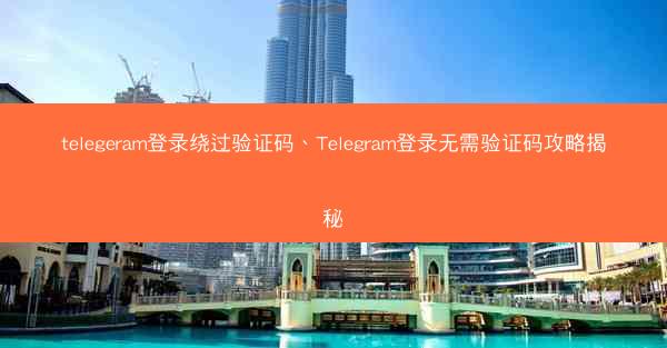 telegeram登录绕过验证码、Telegram登录无需验证码攻略揭秘