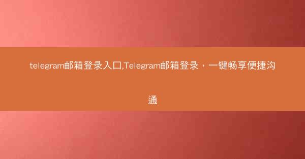 telegram邮箱登录入口,Telegram邮箱登录，一键畅享便捷沟通