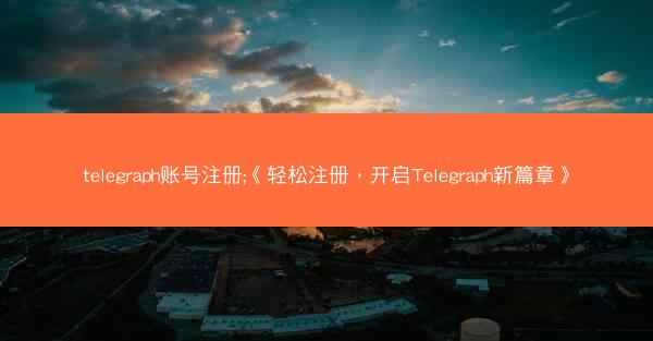 telegraph账号注册;《轻松注册，开启Telegraph新篇章》