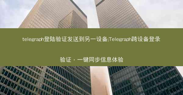 telegraph登陆验证发送到另一设备;Telegraph跨设备登录验证，一键同步信息体验