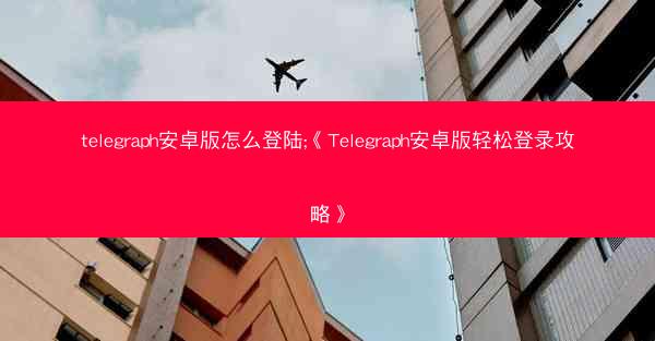 telegraph安卓版怎么登陆;《Telegraph安卓版轻松登录攻略》
