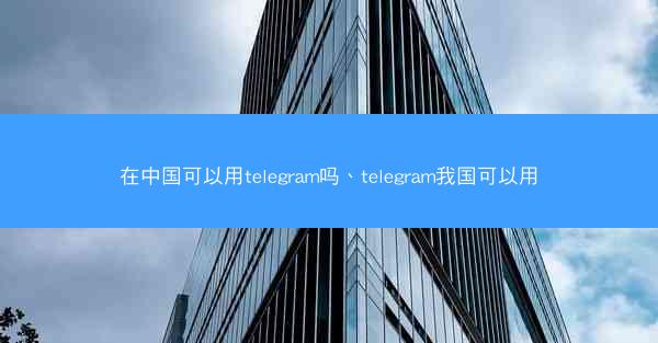 在中国可以用telegram吗、telegram我国可以用
