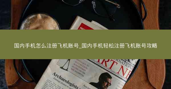 国内手机怎么注册飞机账号_国内手机轻松注册飞机账号攻略