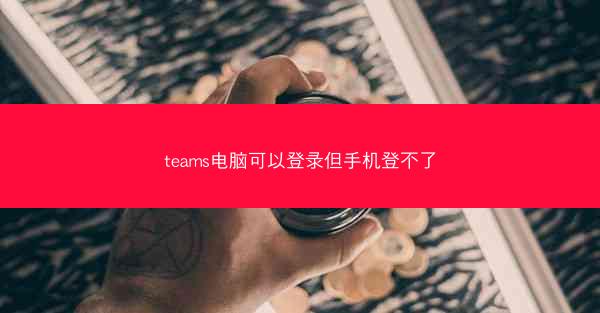 teams电脑可以登录但手机登不了