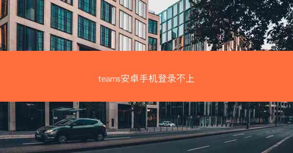 teams安卓手机登录不上