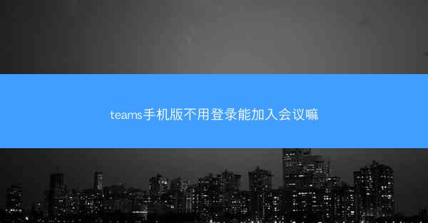 teams手机版不用登录能加入会议嘛