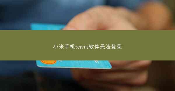 小米手机teams软件无法登录