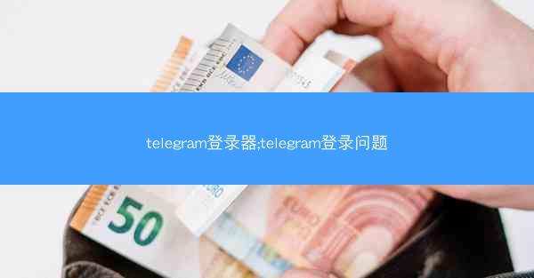 telegram登录器;telegram登录问题