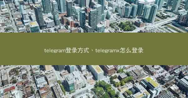 telegram登录方式、telegramx怎么登录