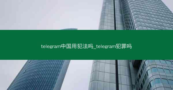 telegram中国用犯法吗_telegram犯罪吗