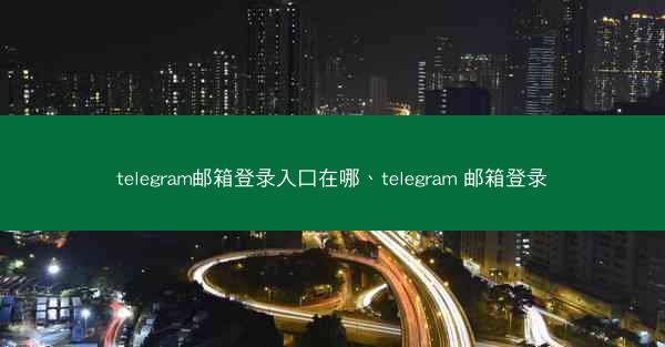 telegram邮箱登录入口在哪、telegram 邮箱登录