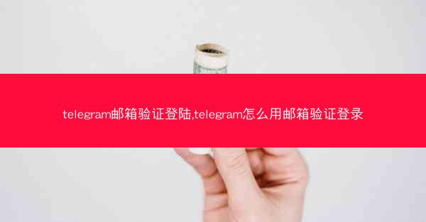 telegram邮箱验证登陆,telegram怎么用邮箱验证登录