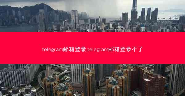 telegram邮箱登录,telegram邮箱登录不了