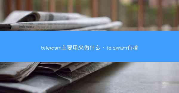 telegram主要用来做什么、telegram有啥