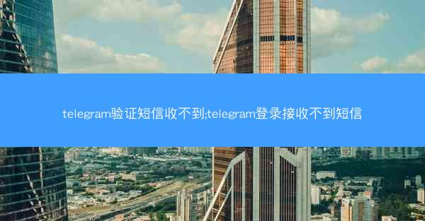 telegram验证短信收不到;telegram登录接收不到短信