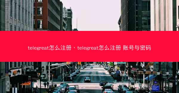 telegreat怎么注册、telegreat怎么注册 账号与密码