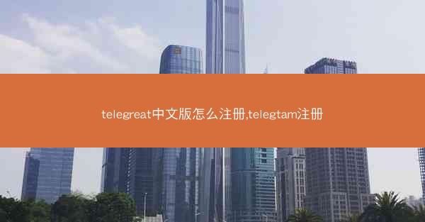 telegreat中文版怎么注册,telegtam注册