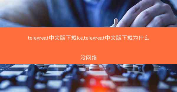 telegreat中文版下载ios,telegreat中文版下载为什么没网络
