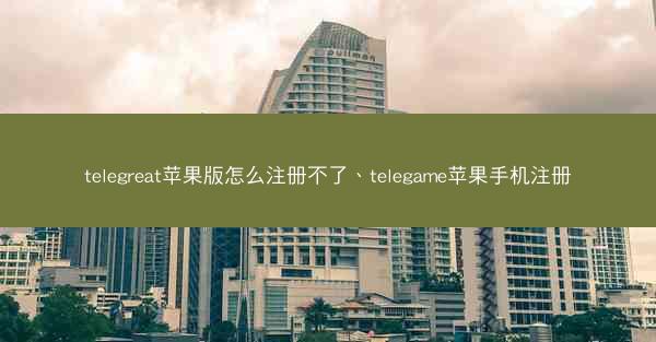 telegreat苹果版怎么注册不了、telegame苹果手机注册