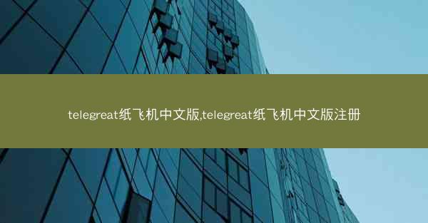 telegreat纸飞机中文版,telegreat纸飞机中文版注册