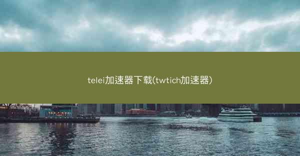 telei加速器下载(twtich加速器)