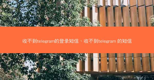 收不到telegram的登录短信、收不到telegram 的短信