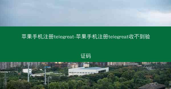 苹果手机注册telegreat-苹果手机注册telegreat收不到验证码