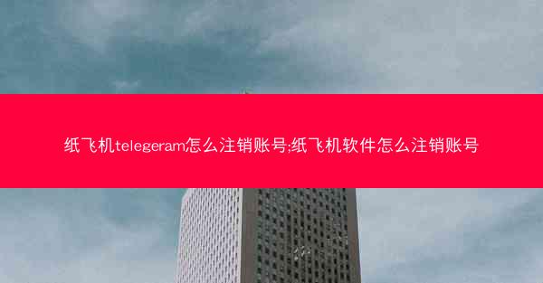 纸飞机telegeram怎么注销账号;纸飞机软件怎么注销账号