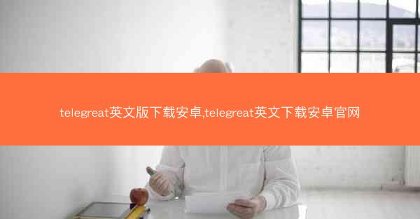 telegreat英文版下载安卓,telegreat英文下载安卓官网