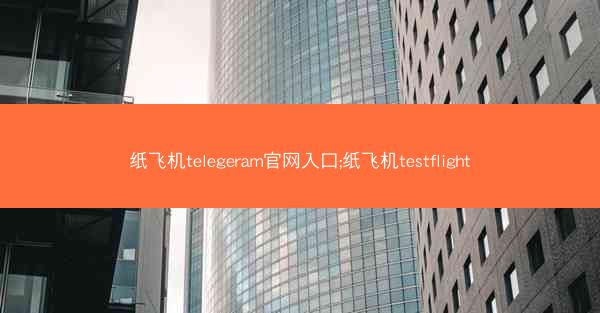 纸飞机telegeram官网入口;纸飞机testflight