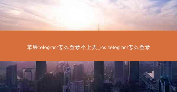 苹果telegram怎么登录不上去_ios telegram怎么登录
