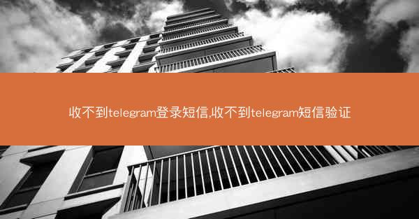 收不到telegram登录短信,收不到telegram短信验证
