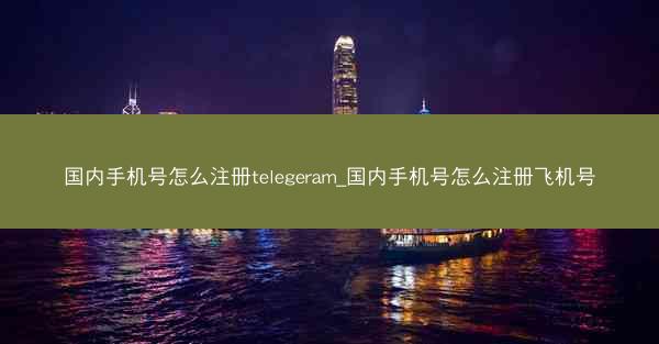 国内手机号怎么注册telegeram_国内手机号怎么注册飞机号