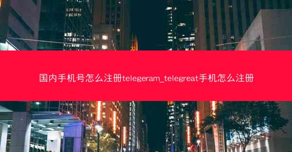 国内手机号怎么注册telegeram_telegreat手机怎么注册