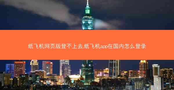纸飞机网页版登不上去,纸飞机app在国内怎么登录