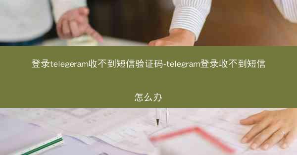 登录telegeram收不到短信验证码-telegram登录收不到短信怎么办