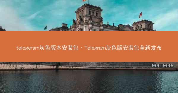 telegeram灰色版本安装包、Telegram灰色版安装包全新发布