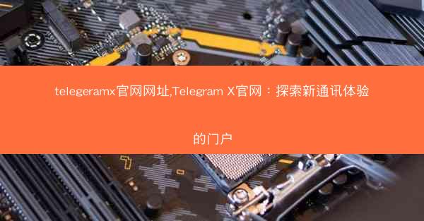 telegeramx官网网址,Telegram X官网：探索新通讯体验的门户