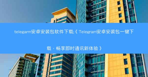 telegarm安卓安装包软件下载;《Telegram安卓安装包一键下载，畅享即时通讯新体验》