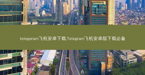 telegeram飞机安卓下载,Telegram飞机安卓版下载必备