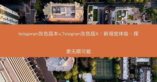 telegeram灰色版本x,Telegram灰色版X：新视觉体验，探索无限可能
