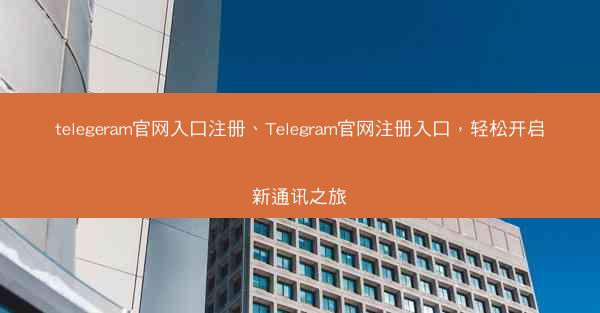 telegeram官网入口注册、Telegram官网注册入口，轻松开启新通讯之旅