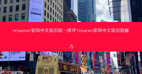 telegeram官网中文版旧版—探寻Telegram官网中文版旧版魅力