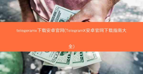 telegeramx下载安卓官网(TelegramX安卓官网下载指南大全)