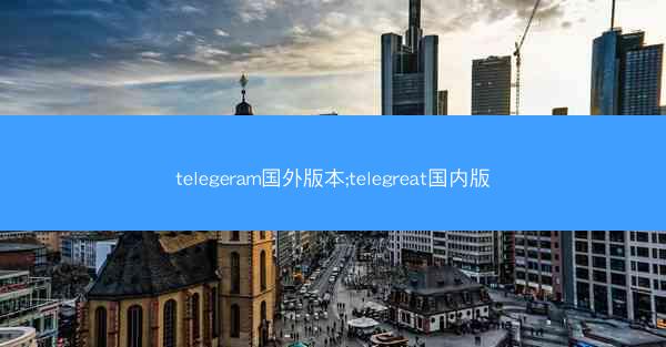 telegeram国外版本;telegreat国内版