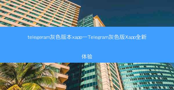 telegeram灰色版本xapp—Telegram灰色版Xapp全新体验
