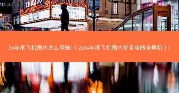 24年纸飞机国内怎么登陆(《2024年纸飞机国内登录攻略全解析》)