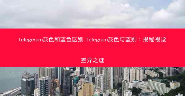telegeram灰色和蓝色区别-Telegram灰色与蓝别：揭秘视觉差异之谜